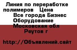 Линия по переработке полимеров › Цена ­ 2 000 000 - Все города Бизнес » Оборудование   . Московская обл.,Реутов г.